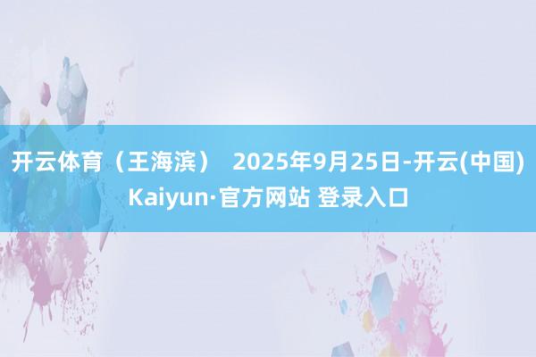 开云体育（王海滨）  2025年9月25日-开云(中国)Kaiyun·官方网站 登录入口