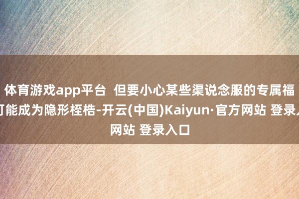 体育游戏app平台  但要小心某些渠说念服的专属福利可能成为隐形桎梏-开云(中国)Kaiyun·官方网站 登录入口