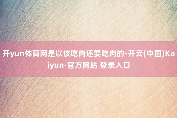 开yun体育网是以该吃肉还要吃肉的-开云(中国)Kaiyun·官方网站 登录入口