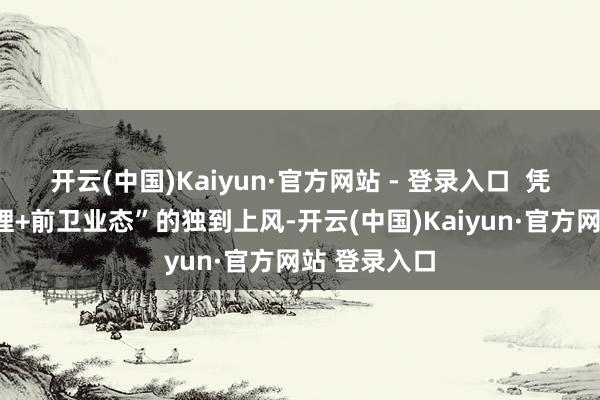 开云(中国)Kaiyun·官方网站 - 登录入口  凭借“历史肌理+前卫业态”的独到上风-开云(中国)Kaiyun·官方网站 登录入口