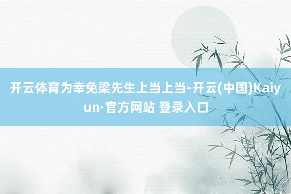 开云体育为幸免梁先生上当上当-开云(中国)Kaiyun·官方网站 登录入口