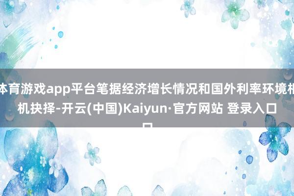体育游戏app平台笔据经济增长情况和国外利率环境相机抉择-开云(中国)Kaiyun·官方网站 登录入口