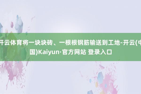 开云体育将一块块砖、一根根钢筋输送到工地-开云(中国)Kaiyun·官方网站 登录入口