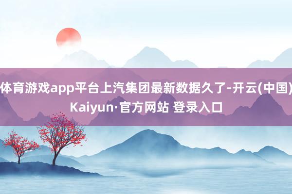 体育游戏app平台上汽集团最新数据久了-开云(中国)Kaiyun·官方网站 登录入口