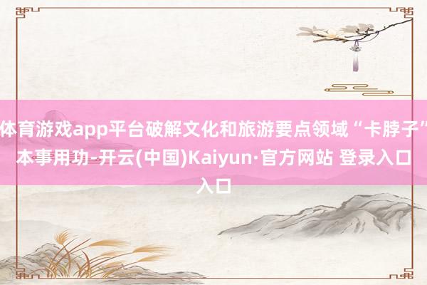 体育游戏app平台破解文化和旅游要点领域“卡脖子”本事用功-开云(中国)Kaiyun·官方网站 登录入口