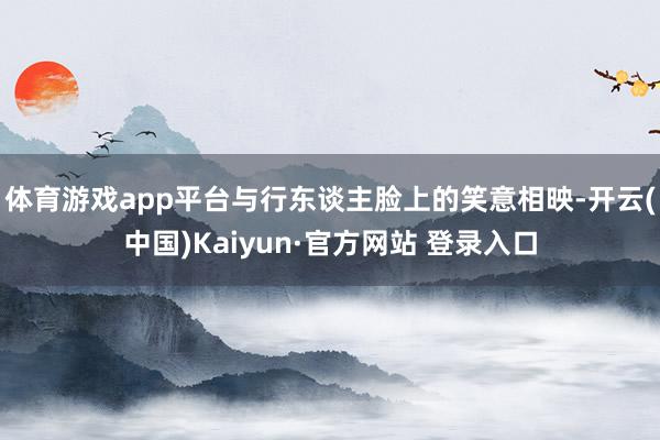 体育游戏app平台与行东谈主脸上的笑意相映-开云(中国)Kaiyun·官方网站 登录入口