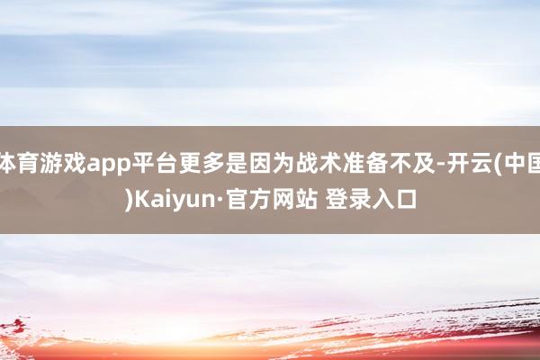 体育游戏app平台更多是因为战术准备不及-开云(中国)Kaiyun·官方网站 登录入口
