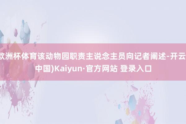 欧洲杯体育该动物园职责主说念主员向记者阐述-开云(中国)Kaiyun·官方网站 登录入口