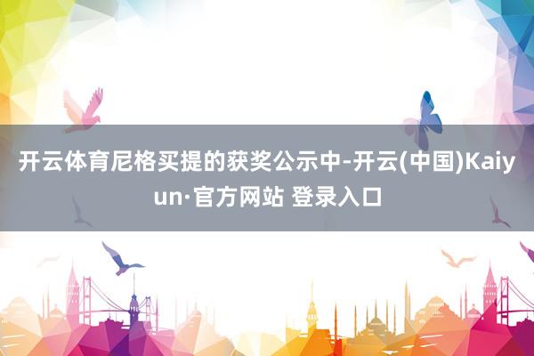 开云体育尼格买提的获奖公示中-开云(中国)Kaiyun·官方网站 登录入口