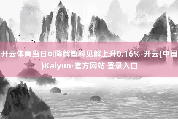 开云体育当日可降解塑料见解上升0.16%-开云(中国)Kaiyun·官方网站 登录入口