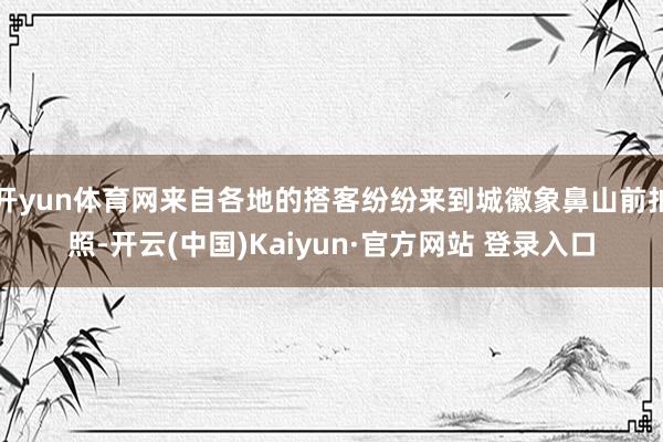 开yun体育网来自各地的搭客纷纷来到城徽象鼻山前拍照-开云(中国)Kaiyun·官方网站 登录入口