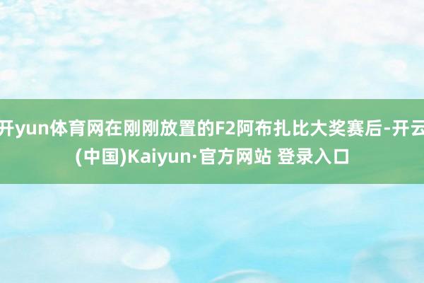 开yun体育网在刚刚放置的F2阿布扎比大奖赛后-开云(中国)Kaiyun·官方网站 登录入口