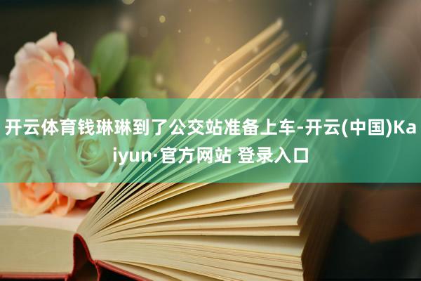 开云体育钱琳琳到了公交站准备上车-开云(中国)Kaiyun·官方网站 登录入口
