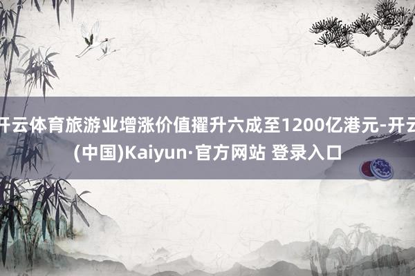 开云体育旅游业增涨价值擢升六成至1200亿港元-开云(中国)Kaiyun·官方网站 登录入口