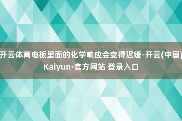 开云体育电板里面的化学响应会变得迟缓-开云(中国)Kaiyun·官方网站 登录入口