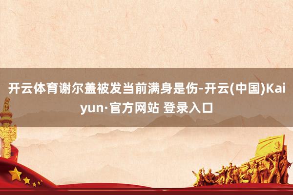开云体育谢尔盖被发当前满身是伤-开云(中国)Kaiyun·官方网站 登录入口