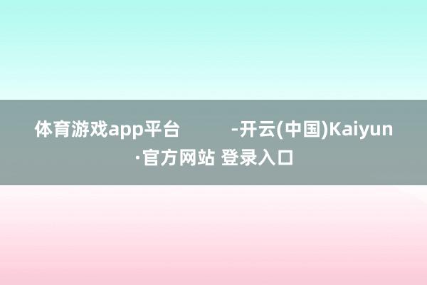 体育游戏app平台          -开云(中国)Kaiyun·官方网站 登录入口