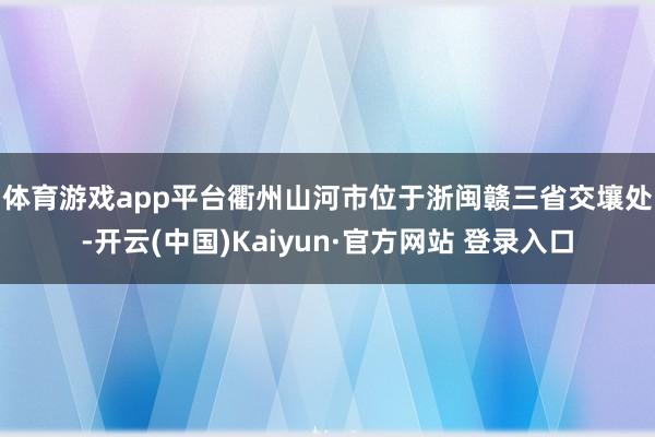 体育游戏app平台　　衢州山河市位于浙闽赣三省交壤处-开云(中国)Kaiyun·官方网站 登录入口