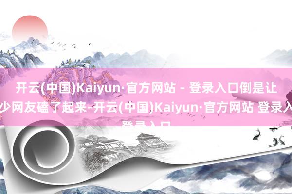 开云(中国)Kaiyun·官方网站 - 登录入口倒是让不少网友磕了起来-开云(中国)Kaiyun·官方网站 登录入口