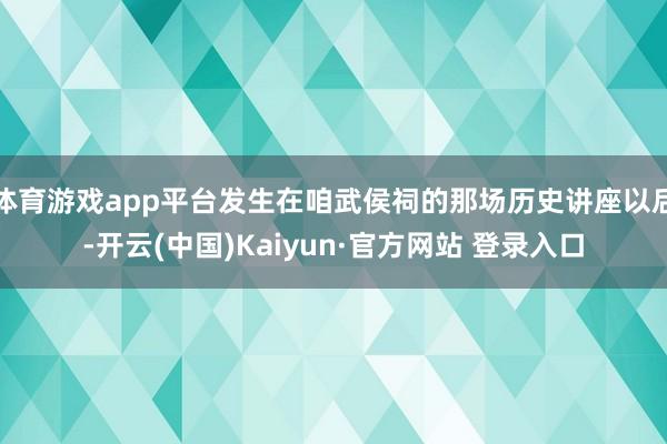 体育游戏app平台发生在咱武侯祠的那场历史讲座以后-开云(中国)Kaiyun·官方网站 登录入口