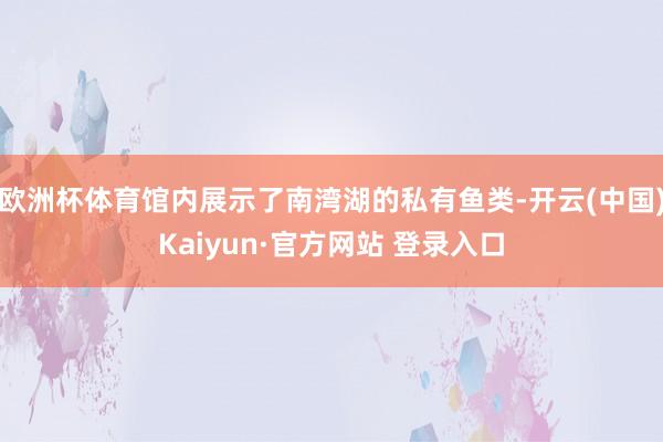 欧洲杯体育馆内展示了南湾湖的私有鱼类-开云(中国)Kaiyun·官方网站 登录入口