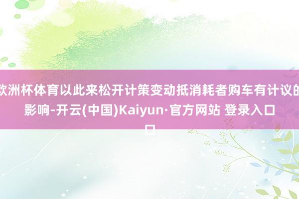 欧洲杯体育以此来松开计策变动抵消耗者购车有计议的影响-开云(中国)Kaiyun·官方网站 登录入口
