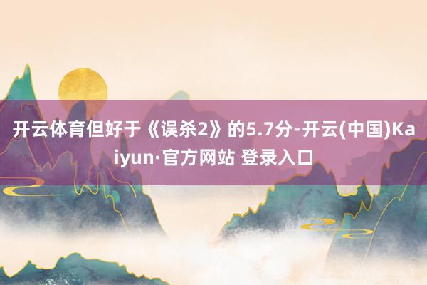 开云体育但好于《误杀2》的5.7分-开云(中国)Kaiyun·官方网站 登录入口