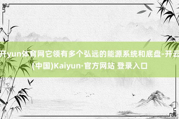 开yun体育网它领有多个弘远的能源系统和底盘-开云(中国)Kaiyun·官方网站 登录入口