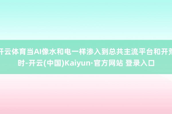 开云体育当AI像水和电一样渗入到总共主流平台和开荒时-开云(中国)Kaiyun·官方网站 登录入口