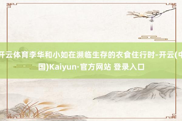 开云体育李华和小如在濒临生存的衣食住行时-开云(中国)Kaiyun·官方网站 登录入口