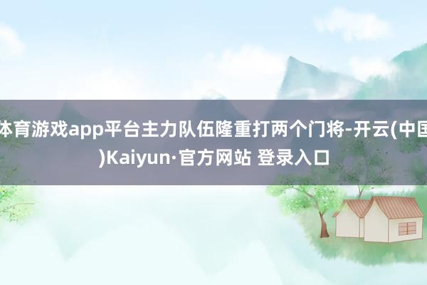 体育游戏app平台主力队伍隆重打两个门将-开云(中国)Kaiyun·官方网站 登录入口