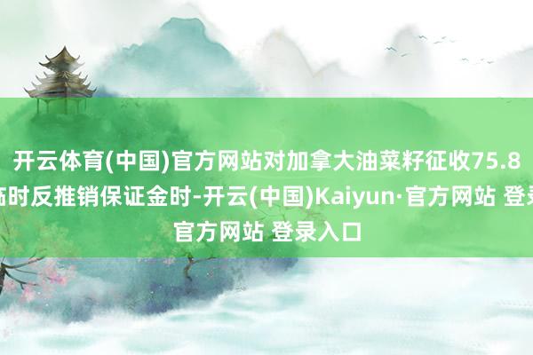 开云体育(中国)官方网站对加拿大油菜籽征收75.8%的临时反推销保证金时-开云(中国)Kaiyun·官方网站 登录入口