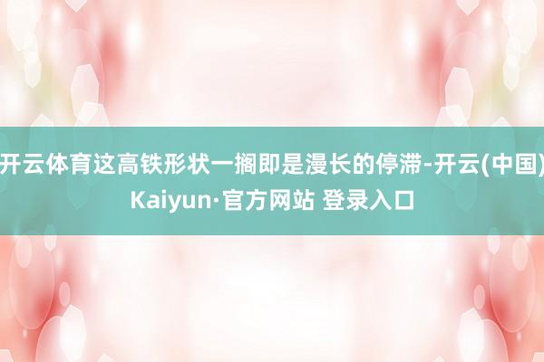 开云体育这高铁形状一搁即是漫长的停滞-开云(中国)Kaiyun·官方网站 登录入口