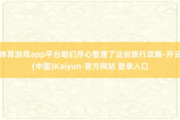 体育游戏app平台咱们尽心整理了这份旅行攻略-开云(中国)Kaiyun·官方网站 登录入口