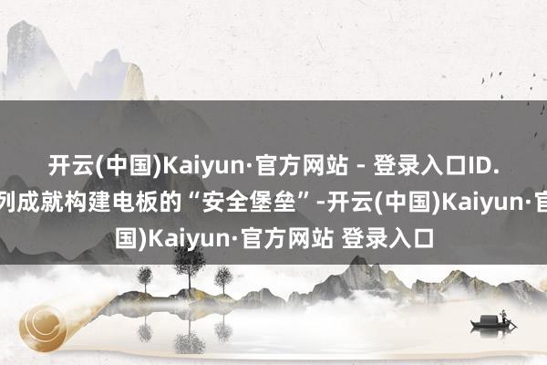 开云(中国)Kaiyun·官方网站 - 登录入口ID. 与众也通过一系列成就构建电板的“安全堡垒”-开云(中国)Kaiyun·官方网站 登录入口