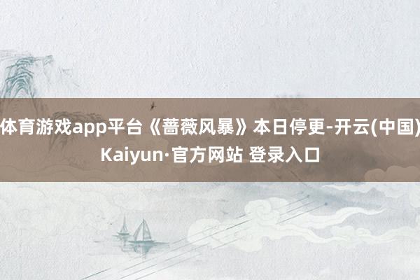体育游戏app平台《蔷薇风暴》本日停更-开云(中国)Kaiyun·官方网站 登录入口