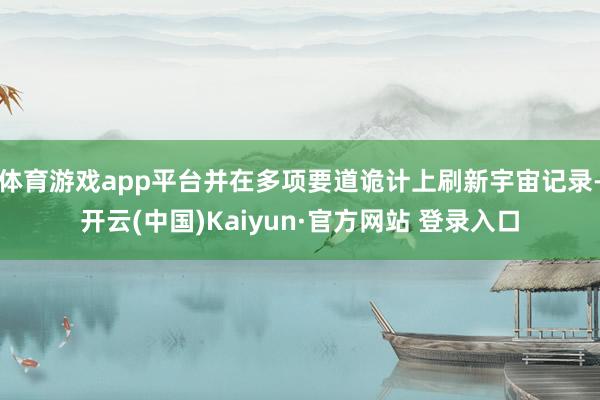 体育游戏app平台并在多项要道诡计上刷新宇宙记录-开云(中国)Kaiyun·官方网站 登录入口