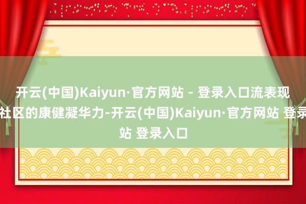 开云(中国)Kaiyun·官方网站 - 登录入口流表现中枢社区的康健凝华力-开云(中国)Kaiyun·官方网站 登录入口