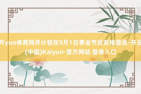 开yun体育网并计较在9月1日事业节后安排面谈-开云(中国)Kaiyun·官方网站 登录入口