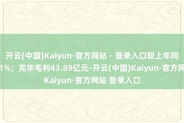 开云(中国)Kaiyun·官方网站 - 登录入口较上年同期增长17.01%；完毕毛利43.89亿元-开云(中国)Kaiyun·官方网站 登录入口