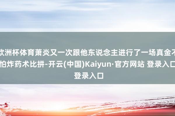 欧洲杯体育萧炎又一次跟他东说念主进行了一场真金不怕炸药术比拼-开云(中国)Kaiyun·官方网站 登录入口