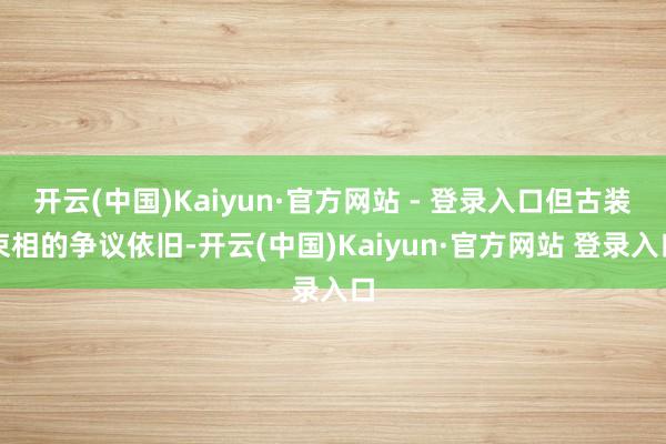 开云(中国)Kaiyun·官方网站 - 登录入口但古装束相的争议依旧-开云(中国)Kaiyun·官方网站 登录入口