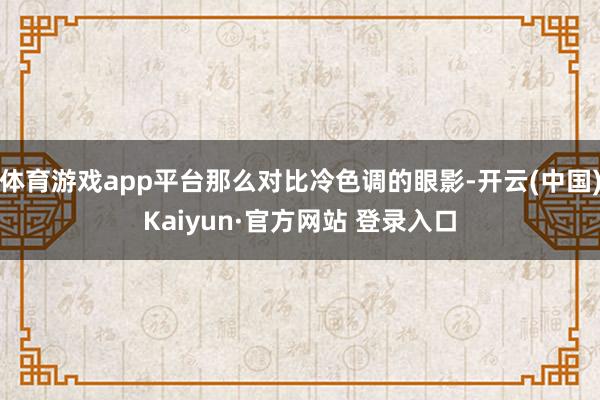体育游戏app平台那么对比冷色调的眼影-开云(中国)Kaiyun·官方网站 登录入口