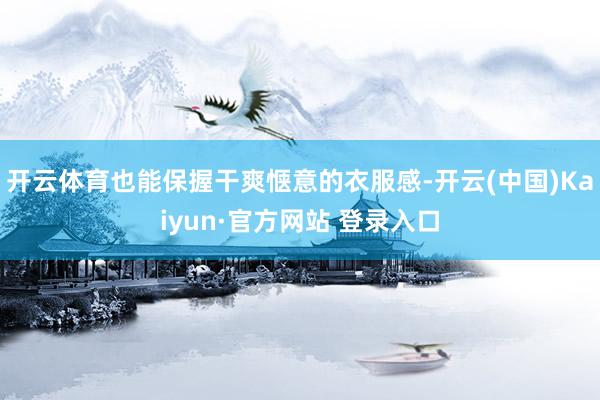 开云体育也能保握干爽惬意的衣服感-开云(中国)Kaiyun·官方网站 登录入口