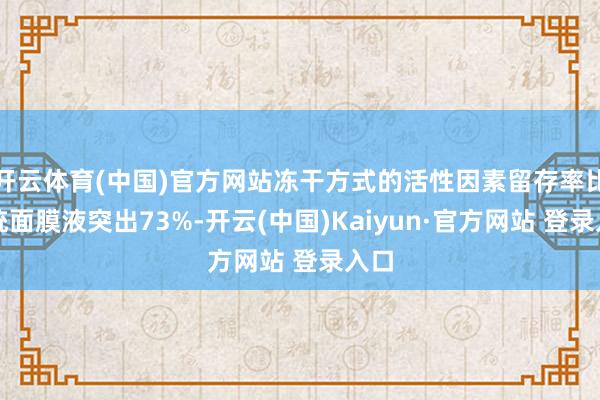 开云体育(中国)官方网站冻干方式的活性因素留存率比传统面膜液突出73%-开云(中国)Kaiyun·官方网站 登录入口