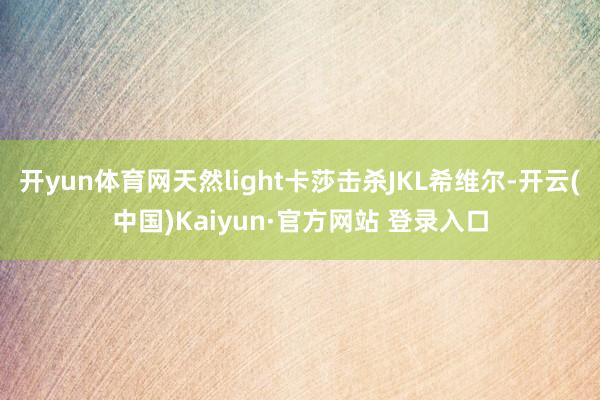 开yun体育网天然light卡莎击杀JKL希维尔-开云(中国)Kaiyun·官方网站 登录入口