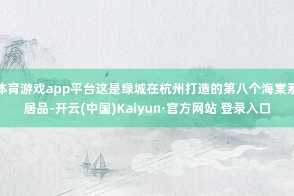 体育游戏app平台这是绿城在杭州打造的第八个海棠系居品-开云(中国)Kaiyun·官方网站 登录入口