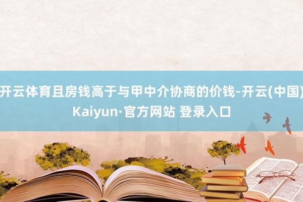 开云体育且房钱高于与甲中介协商的价钱-开云(中国)Kaiyun·官方网站 登录入口