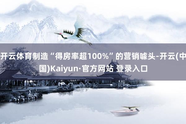 开云体育制造“得房率超100%”的营销噱头-开云(中国)Kaiyun·官方网站 登录入口