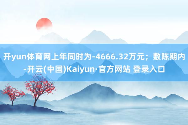 开yun体育网上年同时为-4666.32万元；敷陈期内-开云(中国)Kaiyun·官方网站 登录入口